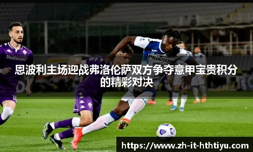 恩波利主场迎战弗洛伦萨双方争夺意甲宝贵积分的精彩对决