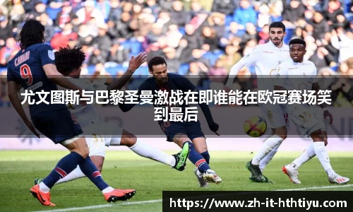 尤文图斯与巴黎圣曼激战在即谁能在欧冠赛场笑到最后